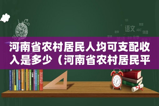 河南省農村居民人均可支配收入是多少（河南省農村居民平均生活費標準）