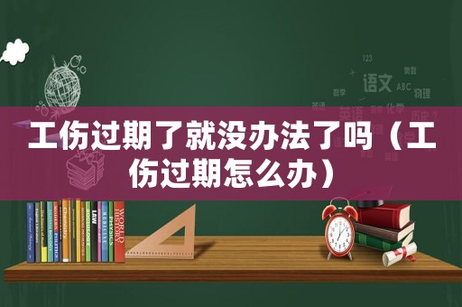 工傷過期了就沒辦法了嗎（工傷過期怎么辦）