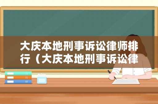 大慶本地刑事訴訟律師排行（大慶本地刑事訴訟律師排行榜最新）