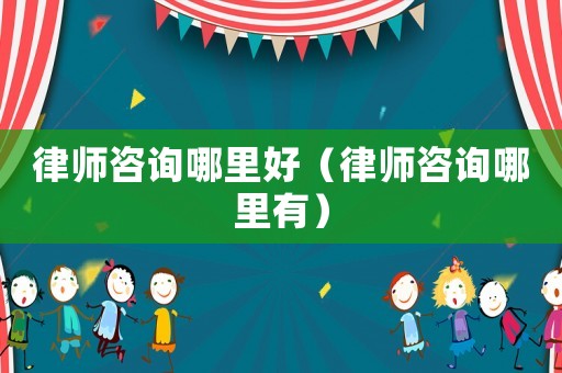 律師咨詢哪里好（律師咨詢哪里有）
