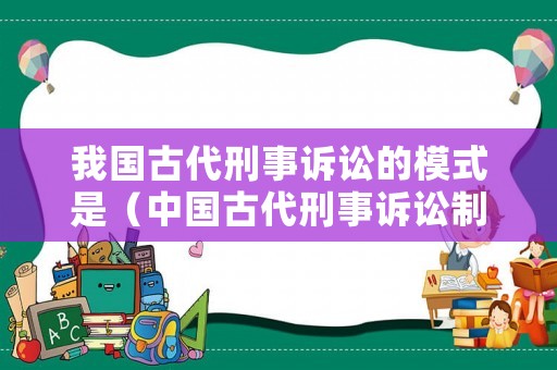 我國(guó)古代刑事訴訟的模式是（中國(guó)古代刑事訴訟制度概況）