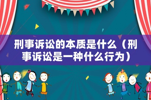 刑事訴訟的本質是什么（刑事訴訟是一種什么行為）