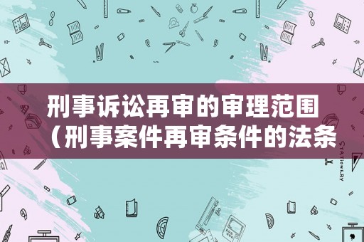 刑事訴訟再審的審理范圍（刑事案件再審條件的法條）