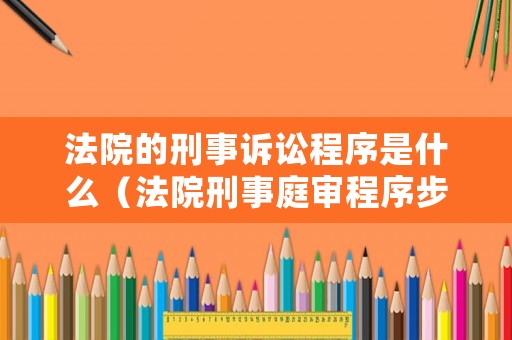 法院的刑事訴訟程序是什么（法院刑事庭審程序步驟）