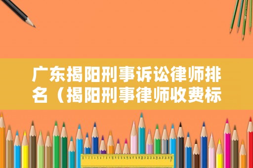 廣東揭陽刑事訴訟律師排名（揭陽刑事律師收費標準）
