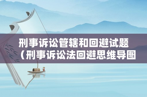 刑事訴訟管轄和回避試題（刑事訴訟法回避思維導圖）