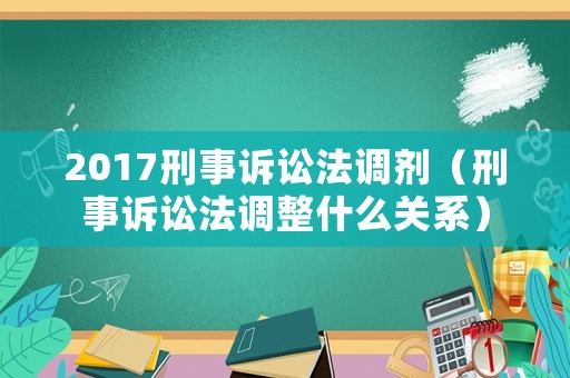 2017刑事訴訟法調劑（刑事訴訟法調整什么關系）