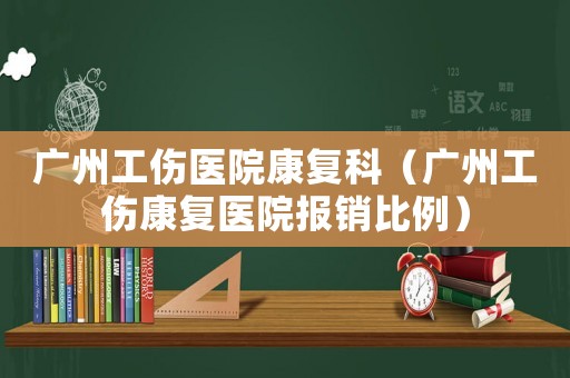 廣州工傷醫院康復科（廣州工傷康復醫院報銷比例）