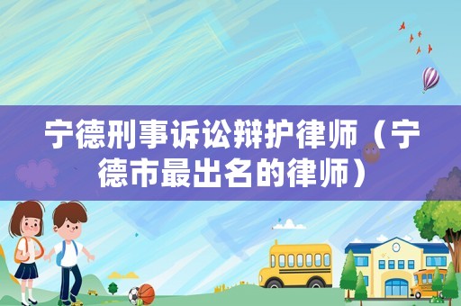 寧德刑事訴訟辯護律師（寧德市最出名的律師）