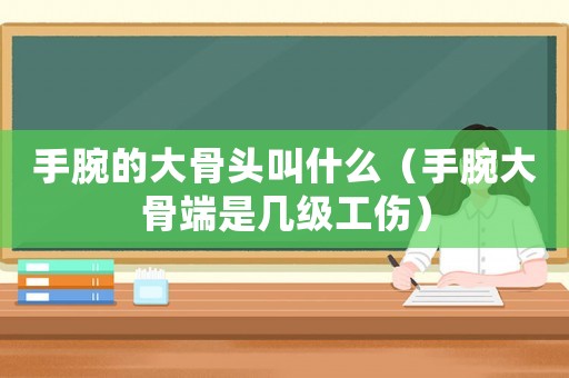 手腕的大骨頭叫什么（手腕大骨端是幾級工傷）
