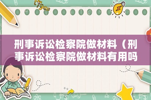 刑事訴訟檢察院做材料（刑事訴訟檢察院做材料有用嗎）