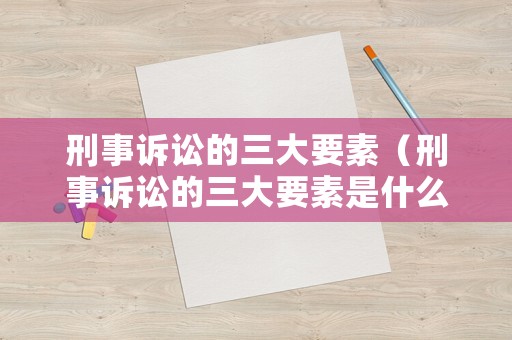 刑事訴訟的三大要素（刑事訴訟的三大要素是什么）