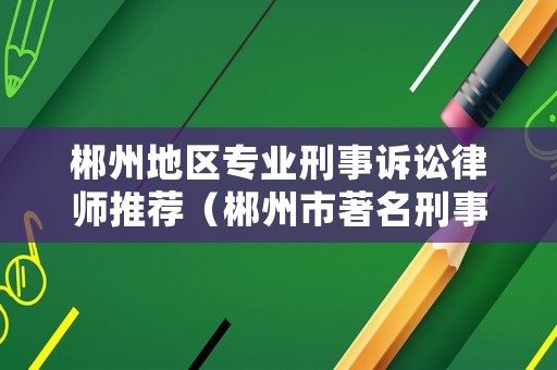 郴州地區專業刑事訴訟律師推薦（郴州市著名刑事律師）