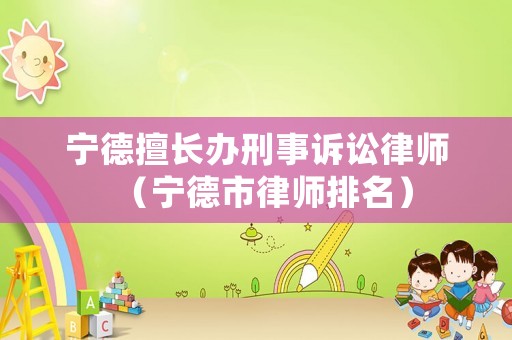 寧德擅長辦刑事訴訟律師（寧德市律師排名）