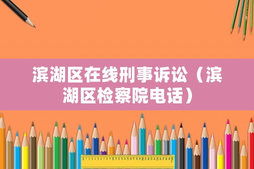 濱湖區(qū)在線刑事訴訟（濱湖區(qū)檢察院電話）