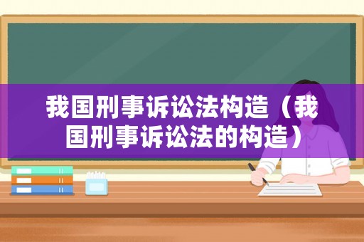 我國刑事訴訟法構造（我國刑事訴訟法的構造）