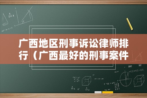 廣西地區(qū)刑事訴訟律師排行（廣西最好的刑事案件辯護律師）