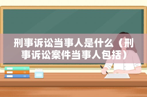 刑事訴訟當事人是什么（刑事訴訟案件當事人包括）