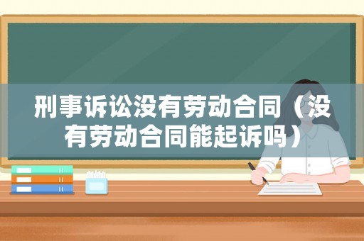 刑事訴訟沒有勞動合同（沒有勞動合同能起訴嗎）