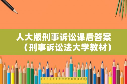 人大版刑事訴訟課后答案（刑事訴訟法大學(xué)教材）