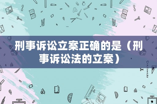 刑事訴訟立案正確的是（刑事訴訟法的立案）
