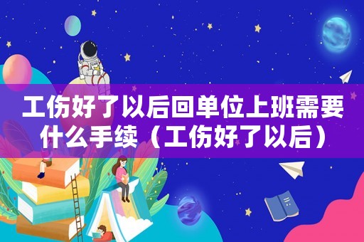 工傷好了以后回單位上班需要什么手續（工傷好了以后）