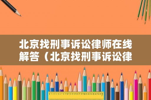 北京找刑事訴訟律師在線解答（北京找刑事訴訟律師事務(wù)所）