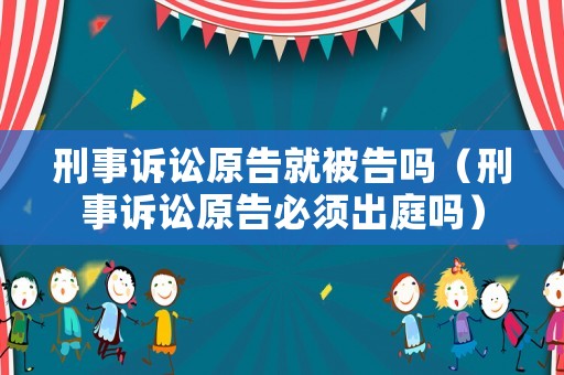 刑事訴訟原告就被告嗎（刑事訴訟原告必須出庭嗎）