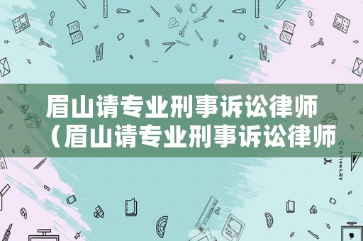 眉山請專業刑事訴訟律師（眉山請專業刑事訴訟律師要多少錢）