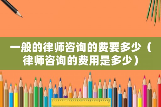 一般的律師咨詢的費(fèi)要多少（律師咨詢的費(fèi)用是多少）