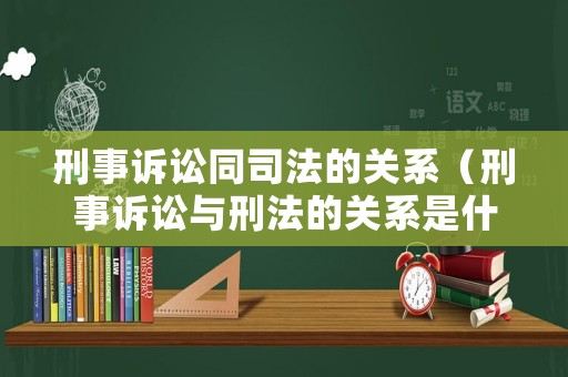 刑事訴訟同司法的關系（刑事訴訟與刑法的關系是什么）