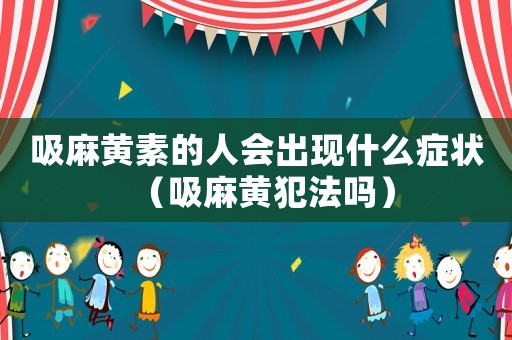 吸麻黃素的人會出現(xiàn)什么癥狀（吸麻黃犯法嗎）