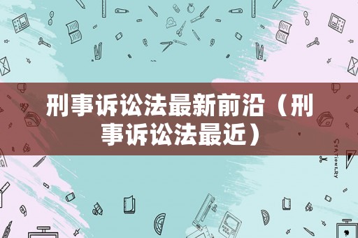 刑事訴訟法最新前沿（刑事訴訟法最近）