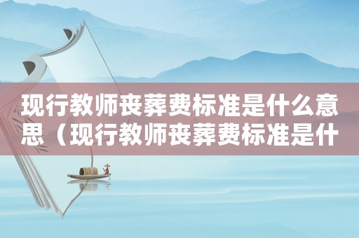 現行教師喪葬費標準是什么意思（現行教師喪葬費標準是什么）