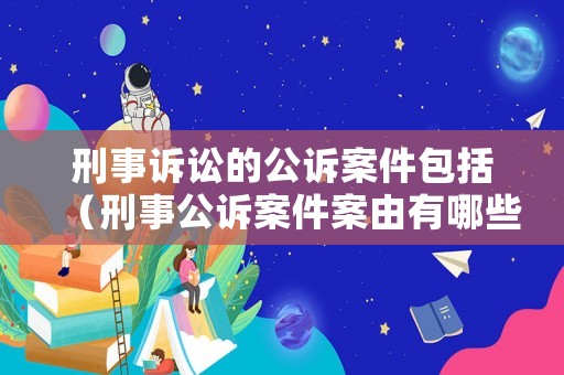 刑事訴訟的公訴案件包括（刑事公訴案件案由有哪些）