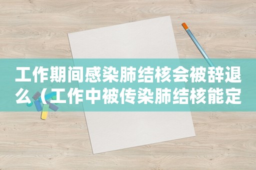 工作期間感染肺結核會被辭退么（工作中被傳染肺結核能定上工傷）