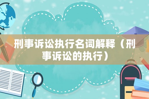 刑事訴訟執行名詞解釋（刑事訴訟的執行）