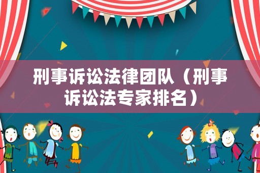 刑事訴訟法律團(tuán)隊(duì)（刑事訴訟法專家排名）