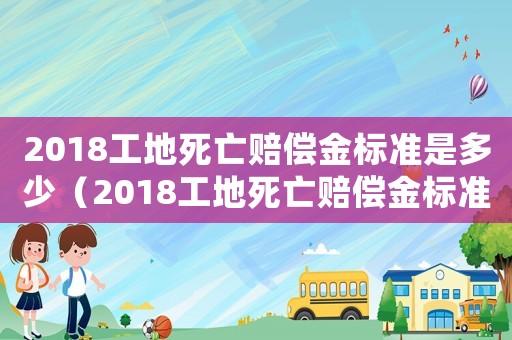 2018工地死亡賠償金標準是多少（2018工地死亡賠償金標準）