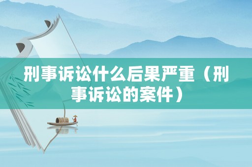 刑事訴訟什么后果嚴重（刑事訴訟的案件）