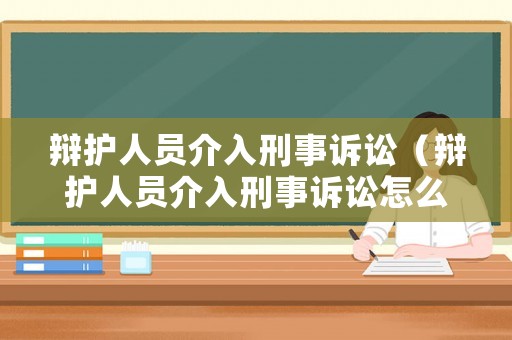 辯護(hù)人員介入刑事訴訟（辯護(hù)人員介入刑事訴訟怎么辦）