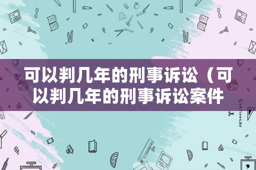 可以判幾年的刑事訴訟（可以判幾年的刑事訴訟案件）