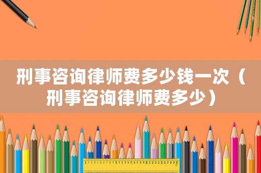 刑事咨詢律師費(fèi)多少錢一次（刑事咨詢律師費(fèi)多少）