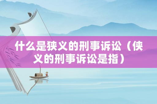 什么是狹義的刑事訴訟（俠義的刑事訴訟是指）