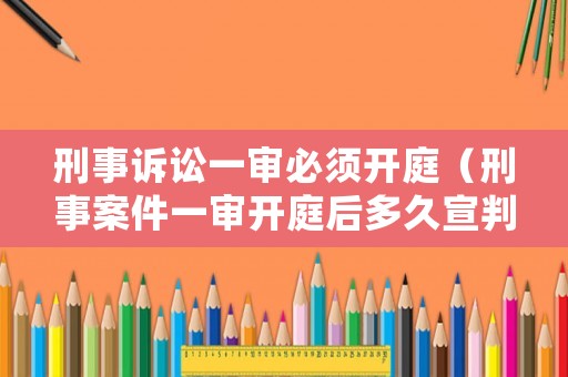 刑事訴訟一審必須開庭（刑事案件一審開庭后多久宣判）