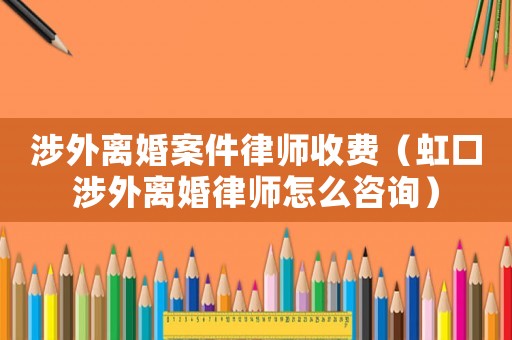 涉外離婚案件律師收費（虹口涉外離婚律師怎么咨詢）