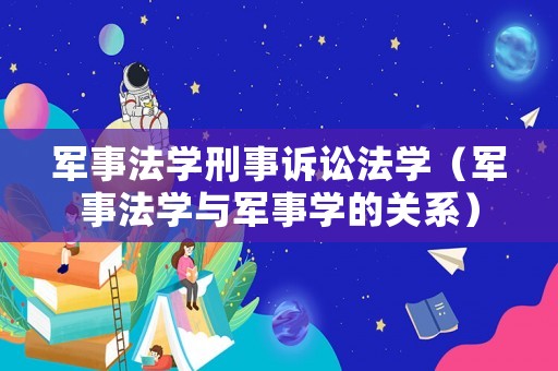 軍事法學(xué)刑事訴訟法學(xué)（軍事法學(xué)與軍事學(xué)的關(guān)系）