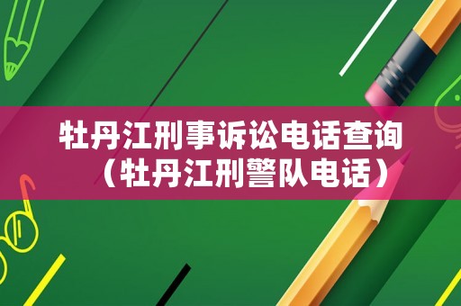牡丹江刑事訴訟電話查詢（牡丹江刑警隊電話）