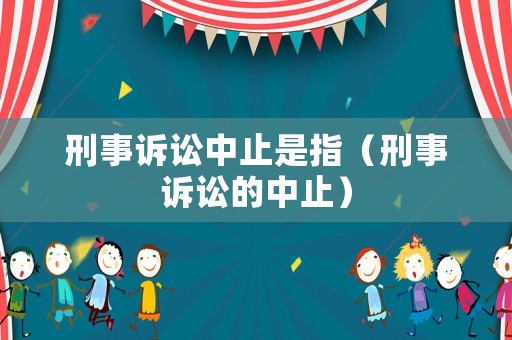 刑事訴訟中止是指（刑事訴訟的中止）