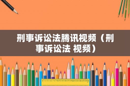 刑事訴訟法騰訊視頻（刑事訴訟法 視頻）
